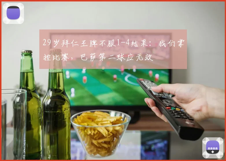 29岁拜仁王牌不服1-4结果：我们掌控比赛，巴萨第二球应无效