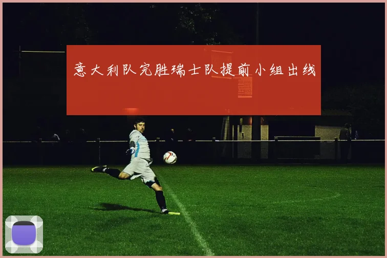 意大利队完胜瑞士队提前小组出线