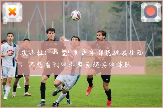 埃弗拉：希望C罗每年都能挑战梅西，不想看到他加盟英超其他球队