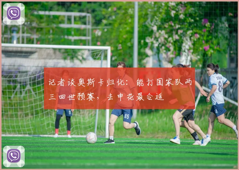 记者谈奥斯卡归化：能打国家队两三回世预赛，去申花最合适