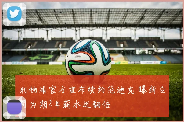 利物浦官方宣布续约范迪克 曝新合同为期2年薪水近翻倍