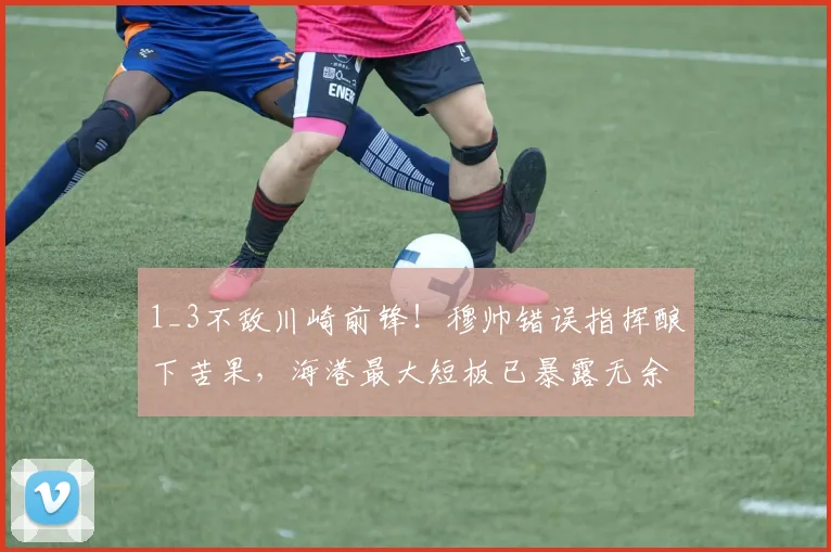 1_3不敌川崎前锋！穆帅错误指挥酿下苦果，海港最大短板已暴露无余